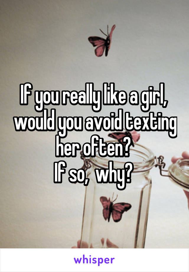 If you really like a girl,  would you avoid texting her often? 
If so,  why? 