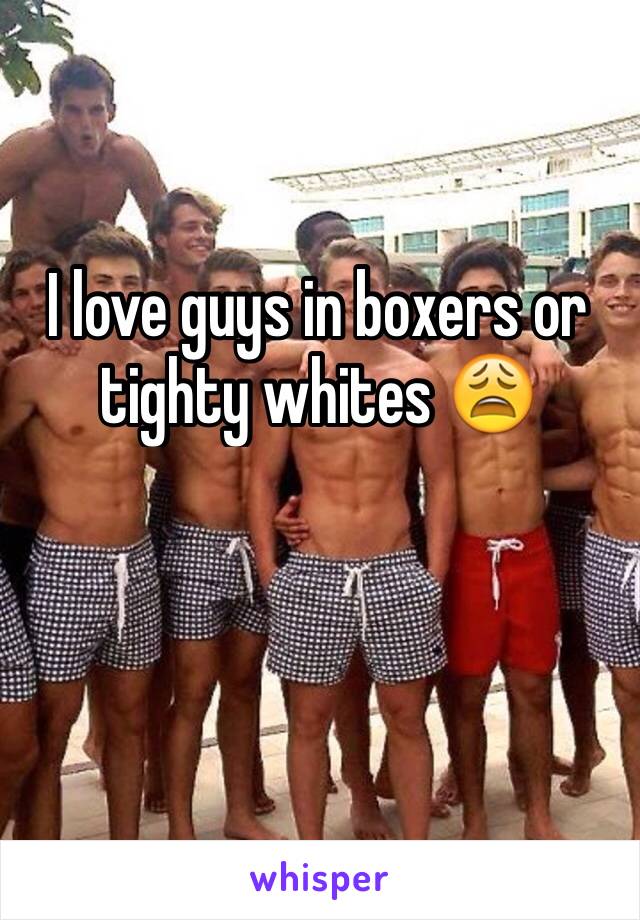 I love guys in boxers or tighty whites 😩