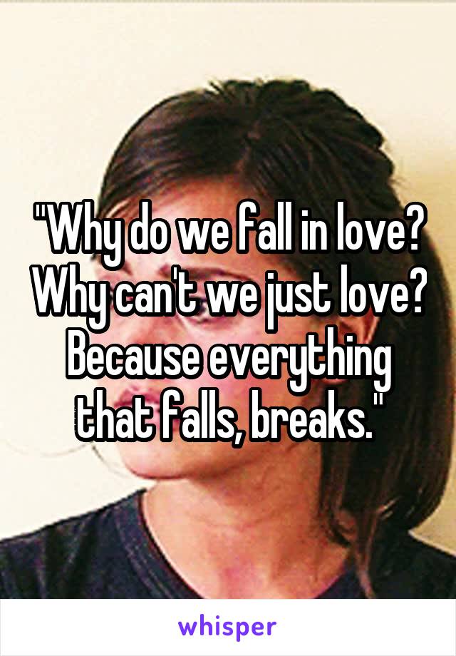 "Why do we fall in love? Why can't we just love? Because everything that falls, breaks."