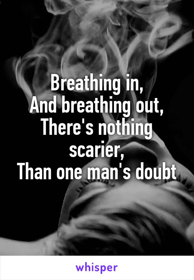 Breathing in,
And breathing out,
There's nothing scarier,
Than one man's doubt
