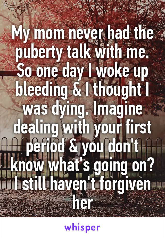 My mom never had the puberty talk with me. So one day I woke up bleeding & I thought I was dying. Imagine dealing with your first period & you don't know what's going on? I still haven't forgiven her