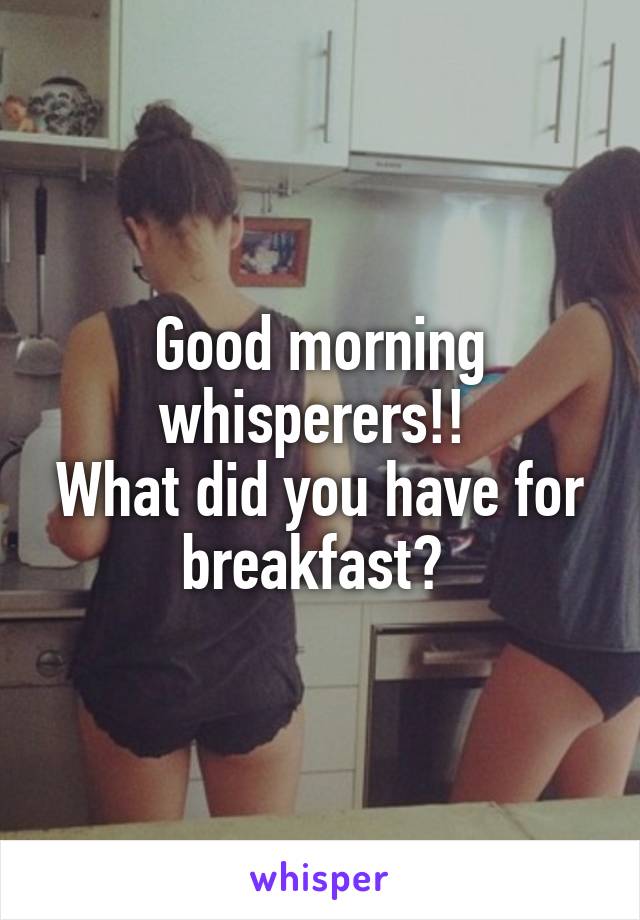 Good morning whisperers!! 
What did you have for breakfast? 