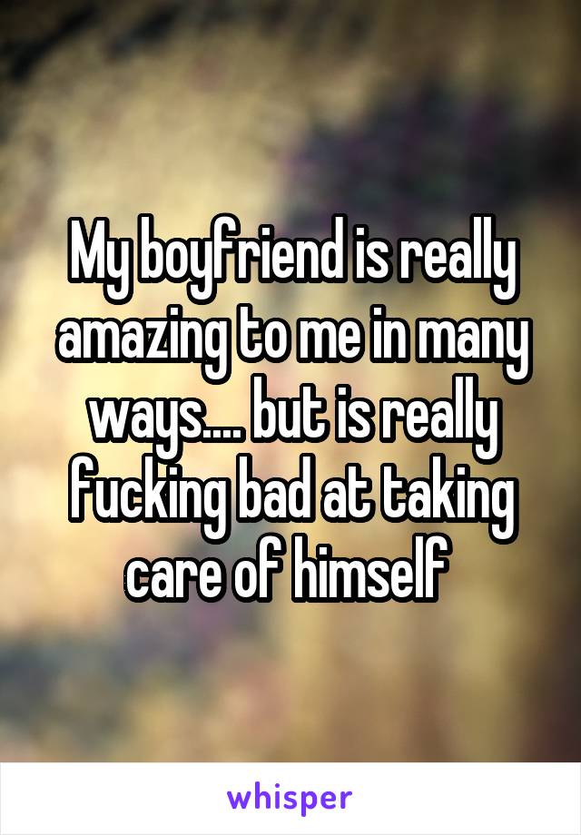 My boyfriend is really amazing to me in many ways.... but is really fucking bad at taking care of himself 