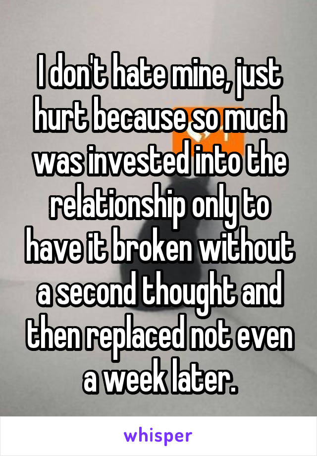 I don't hate mine, just hurt because so much was invested into the relationship only to have it broken without a second thought and then replaced not even a week later.