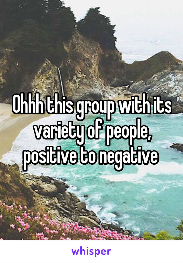 Ohhh this group with its variety of people, positive to negative 