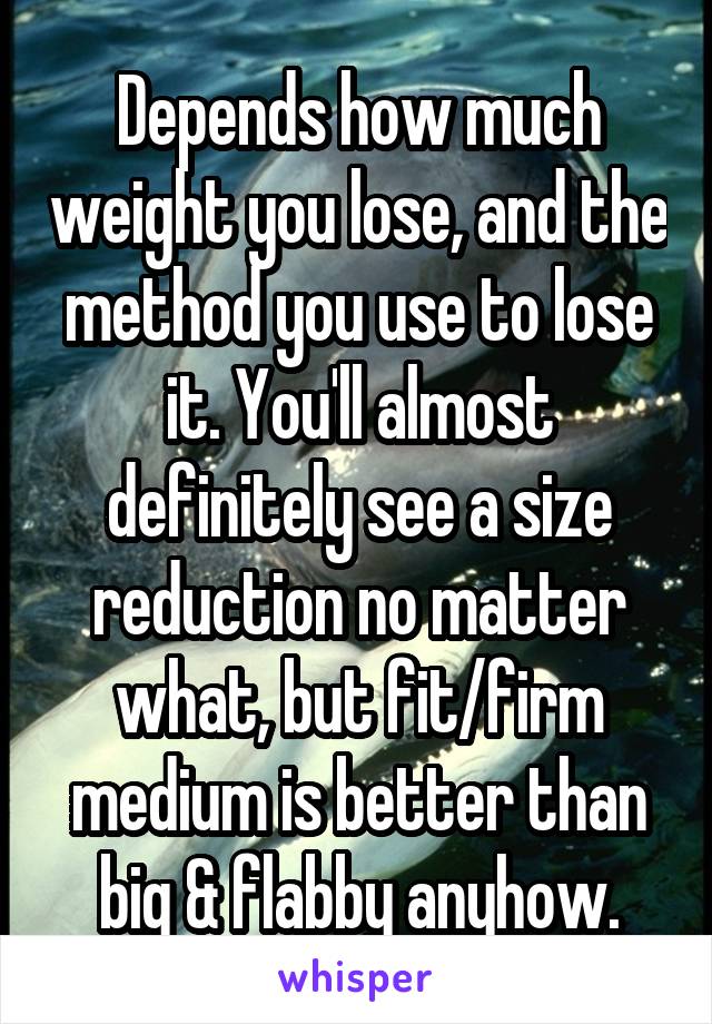 Depends how much weight you lose, and the method you use to lose it. You'll almost definitely see a size reduction no matter what, but fit/firm medium is better than big & flabby anyhow.