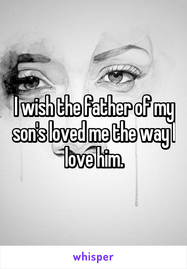 I wish the father of my son's loved me the way I love him.