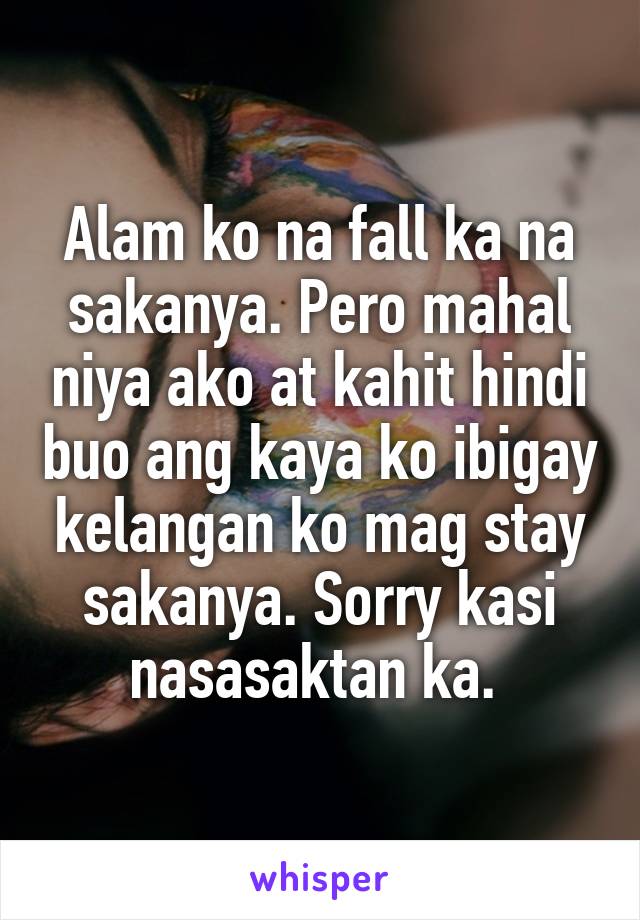 Alam ko na fall ka na sakanya. Pero mahal niya ako at kahit hindi buo ang kaya ko ibigay kelangan ko mag stay sakanya. Sorry kasi nasasaktan ka. 