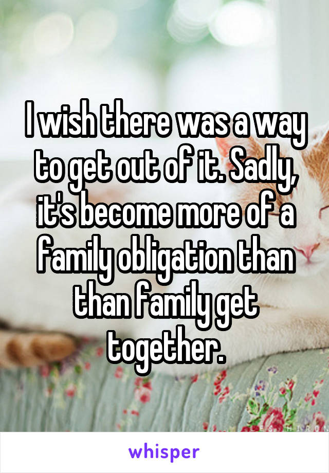 I wish there was a way to get out of it. Sadly, it's become more of a family obligation than than family get together.