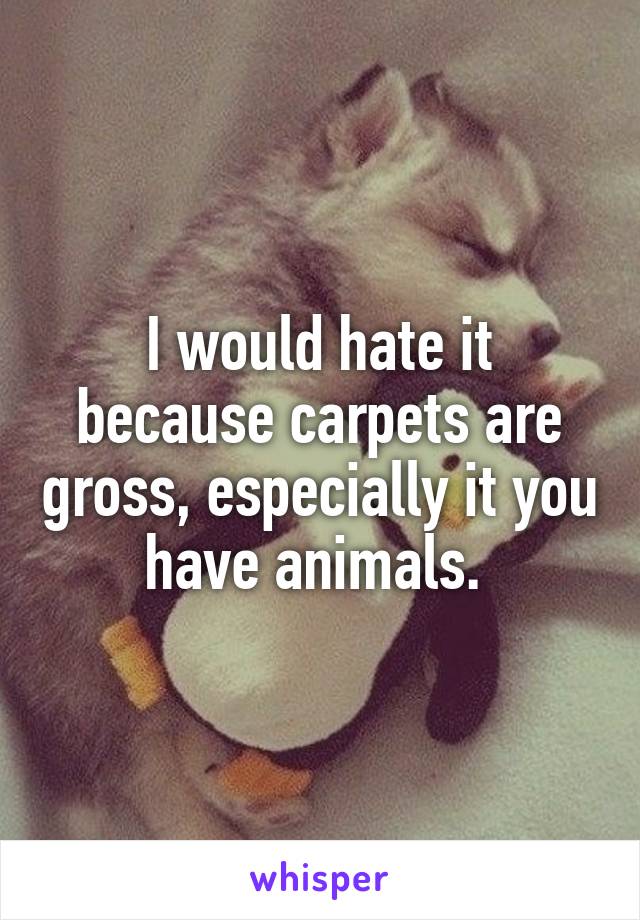 I would hate it because carpets are gross, especially it you have animals. 