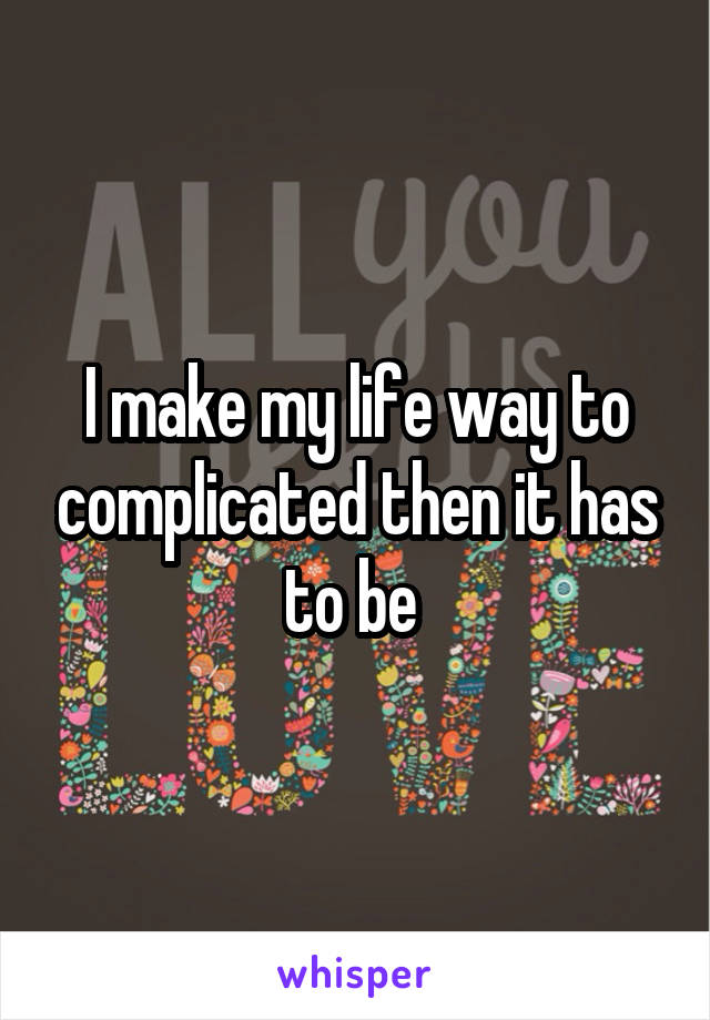 I make my life way to complicated then it has to be 