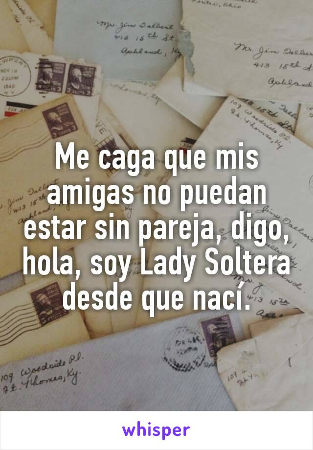 Me caga que mis amigas no puedan estar sin pareja, digo, hola, soy Lady Soltera desde que nací.