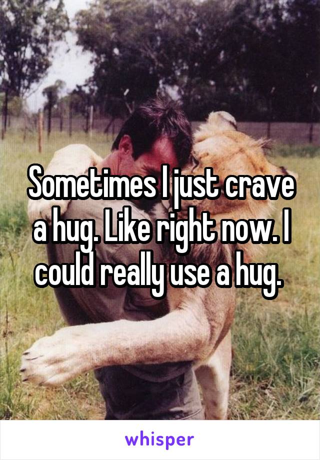 Sometimes I just crave a hug. Like right now. I could really use a hug. 