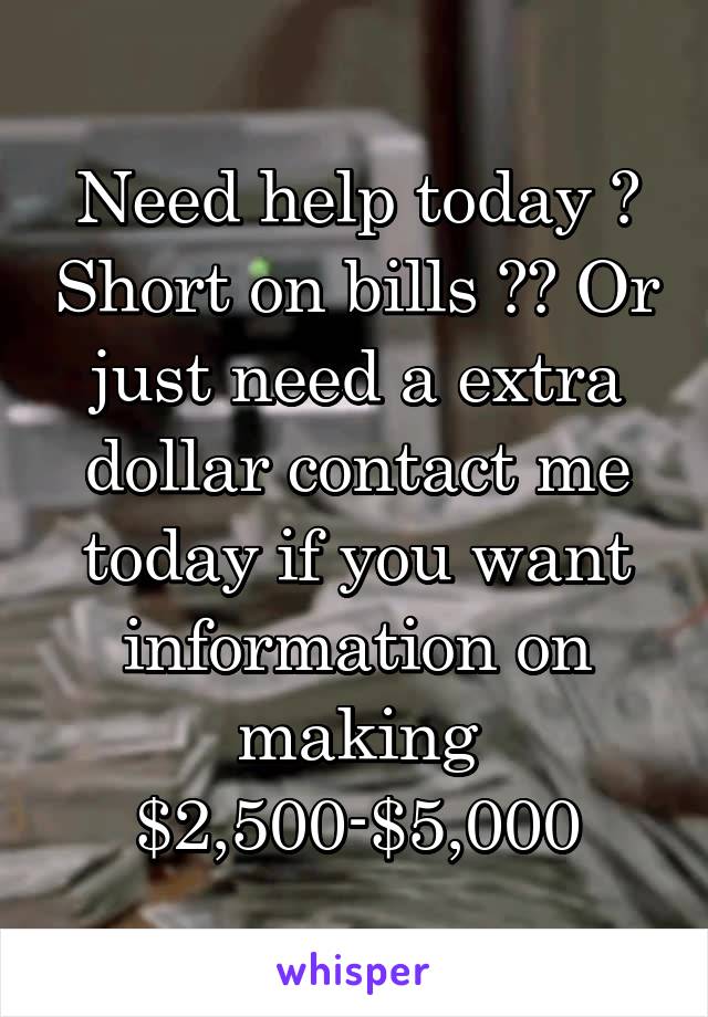 Need help today ? Short on bills ?? Or just need a extra dollar contact me today if you want information on making $2,500-$5,000