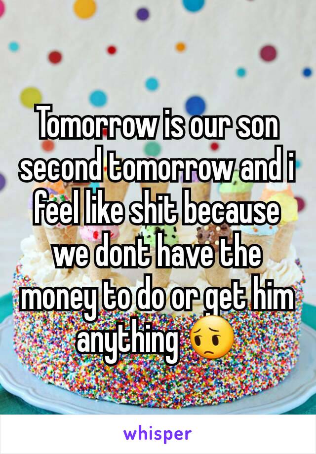 Tomorrow is our son second tomorrow and i feel like shit because we dont have the money to do or get him anything 😔