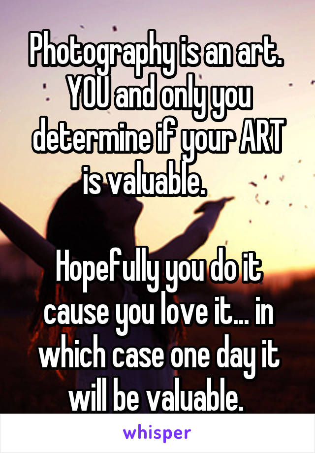 Photography is an art.  YOU and only you determine if your ART is valuable.     

Hopefully you do it cause you love it... in which case one day it will be valuable. 