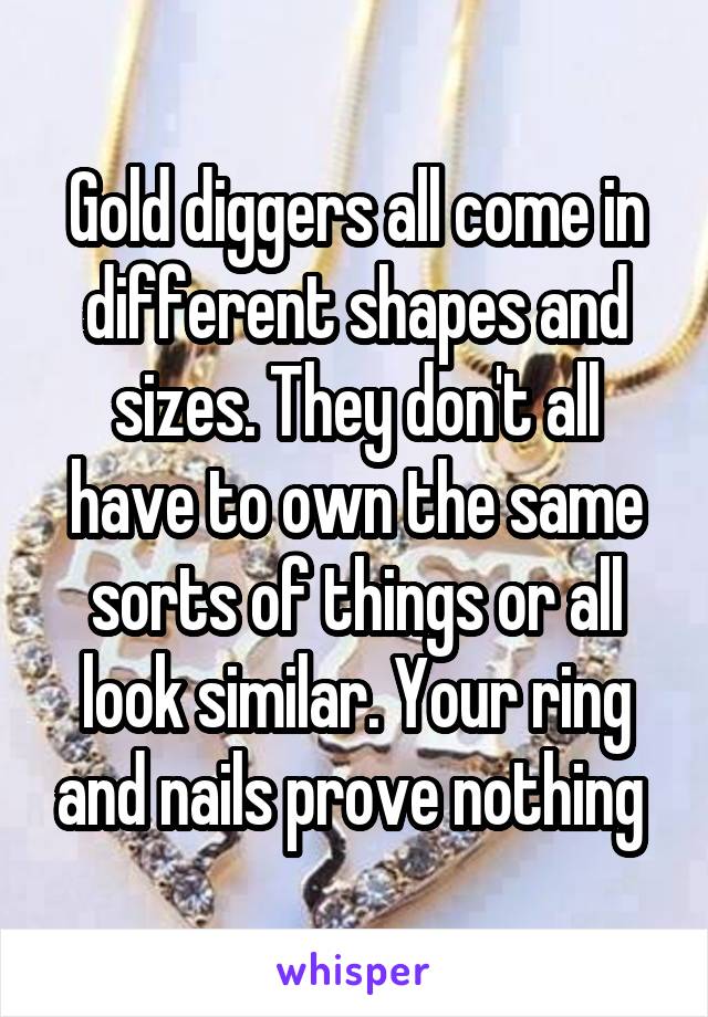 Gold diggers all come in different shapes and sizes. They don't all have to own the same sorts of things or all look similar. Your ring and nails prove nothing 