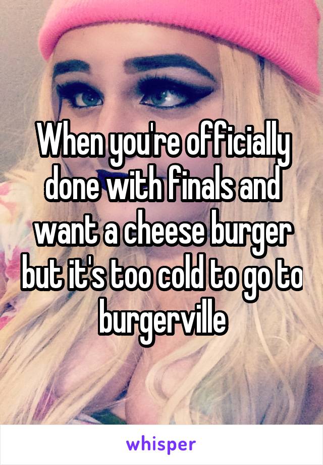 When you're officially done with finals and want a cheese burger but it's too cold to go to burgerville