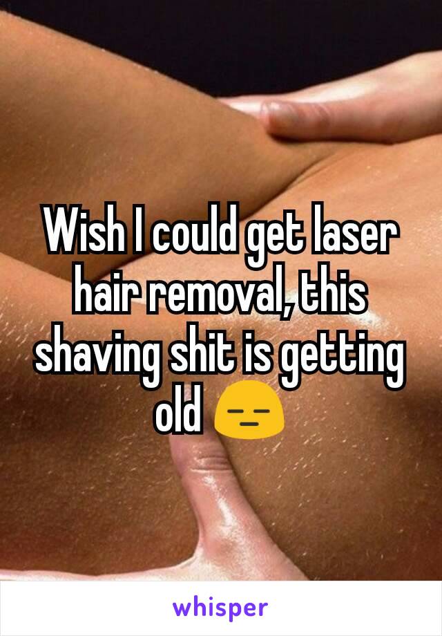 Wish I could get laser hair removal, this shaving shit is getting old 😑