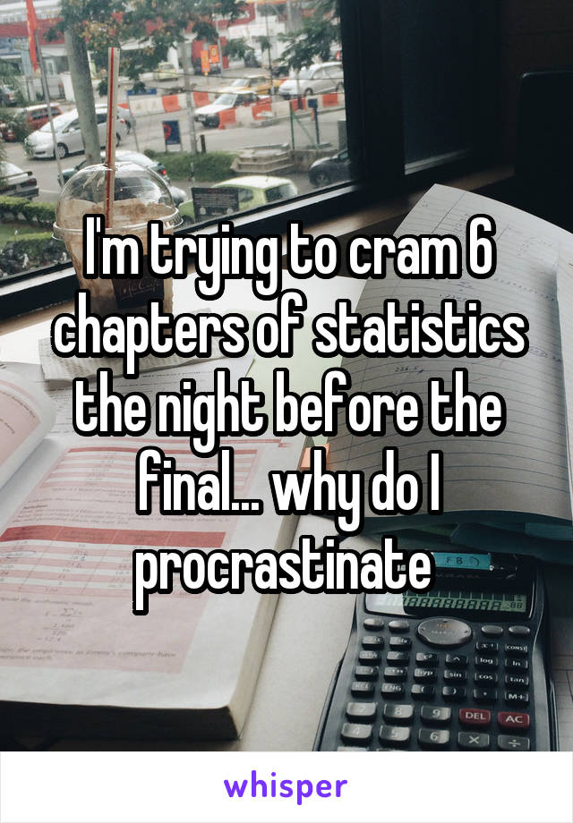 I'm trying to cram 6 chapters of statistics the night before the final... why do I procrastinate 