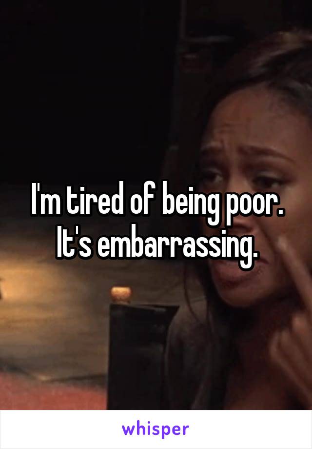 I'm tired of being poor. It's embarrassing.