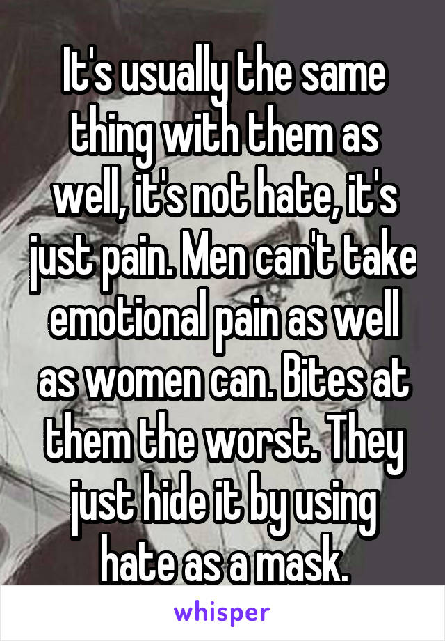 It's usually the same thing with them as well, it's not hate, it's just pain. Men can't take emotional pain as well as women can. Bites at them the worst. They just hide it by using hate as a mask.