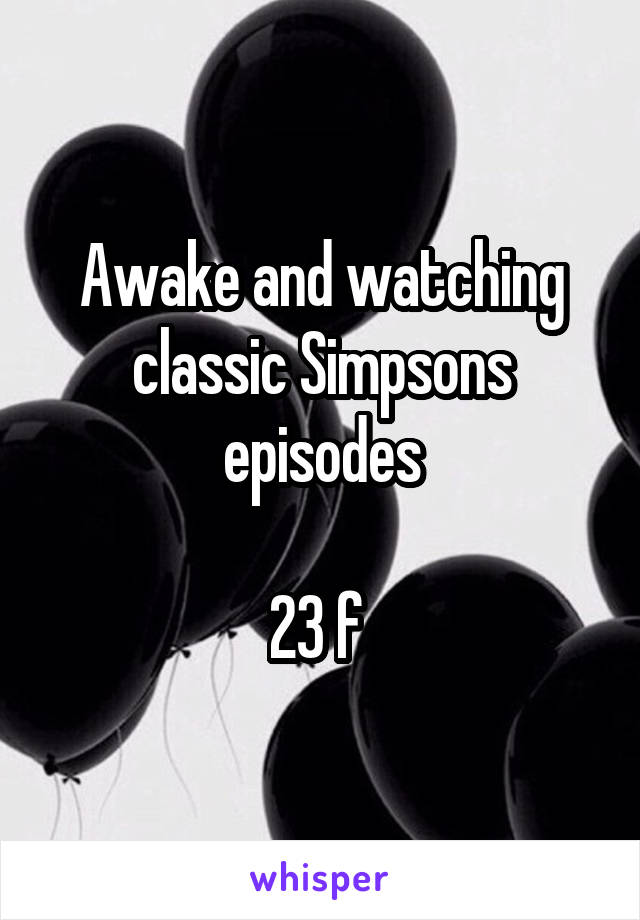 Awake and watching classic Simpsons episodes

23 f 