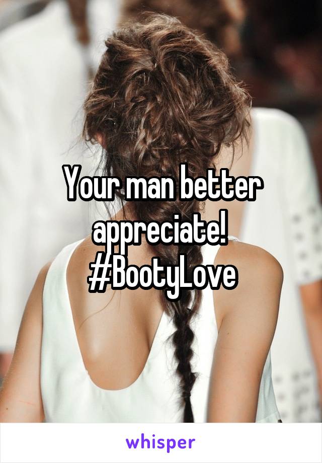 Your man better appreciate! 
#BootyLove