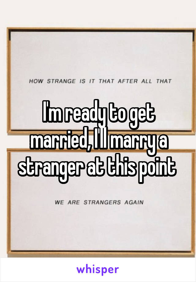 I'm ready to get married, I'll marry a stranger at this point 