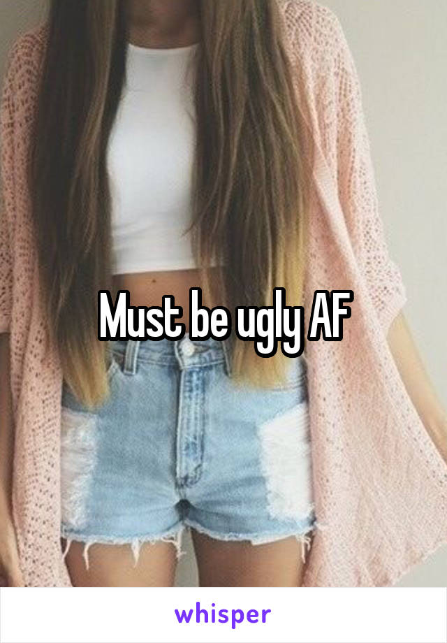 Must be ugly AF