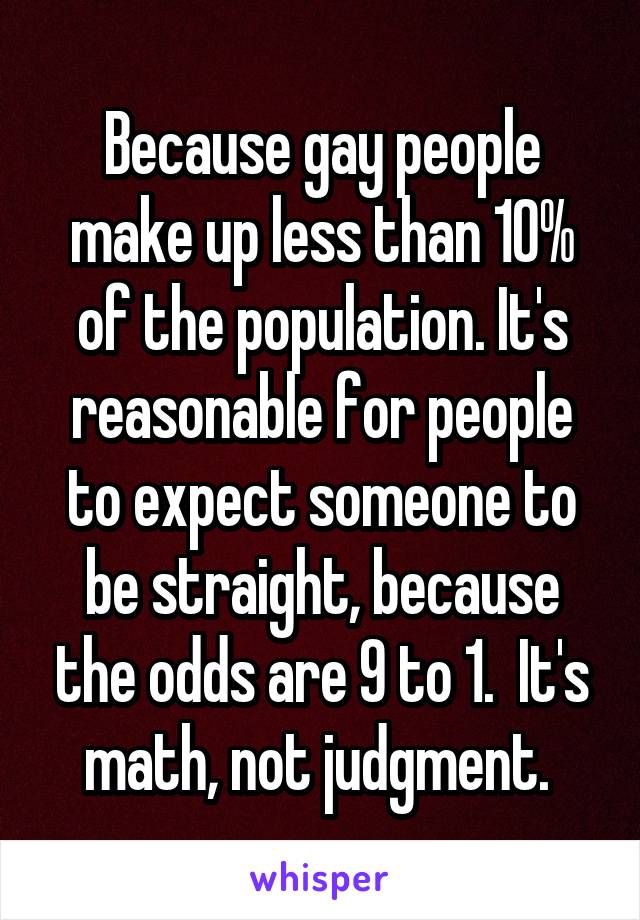 Because gay people make up less than 10% of the population. It's reasonable for people to expect someone to be straight, because the odds are 9 to 1.  It's math, not judgment. 