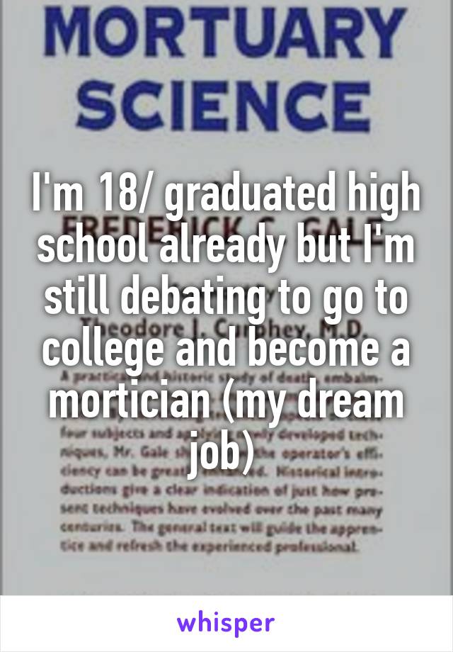 I'm 18/ graduated high school already but I'm still debating to go to college and become a mortician (my dream job) 