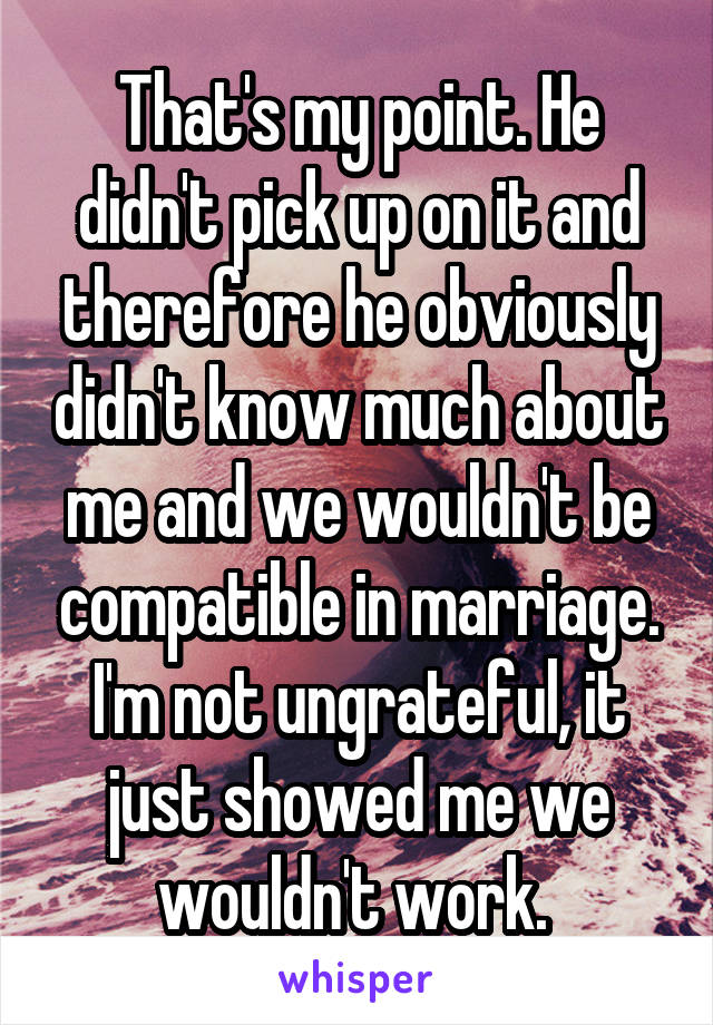 That's my point. He didn't pick up on it and therefore he obviously didn't know much about me and we wouldn't be compatible in marriage. I'm not ungrateful, it just showed me we wouldn't work. 