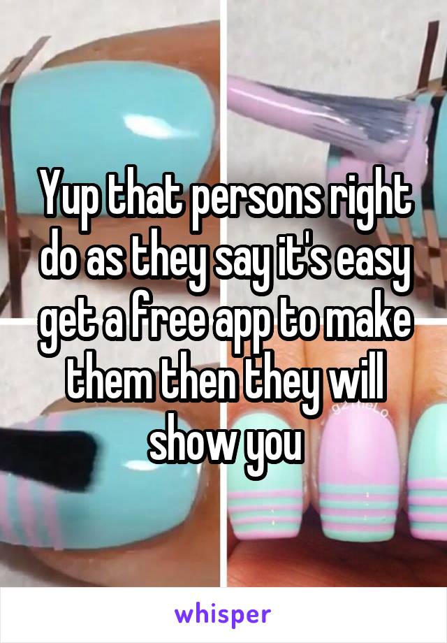 Yup that persons right do as they say it's easy get a free app to make them then they will show you