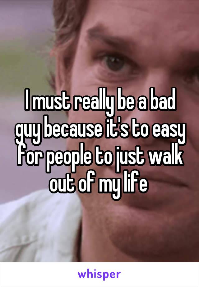 I must really be a bad guy because it's to easy for people to just walk out of my life 