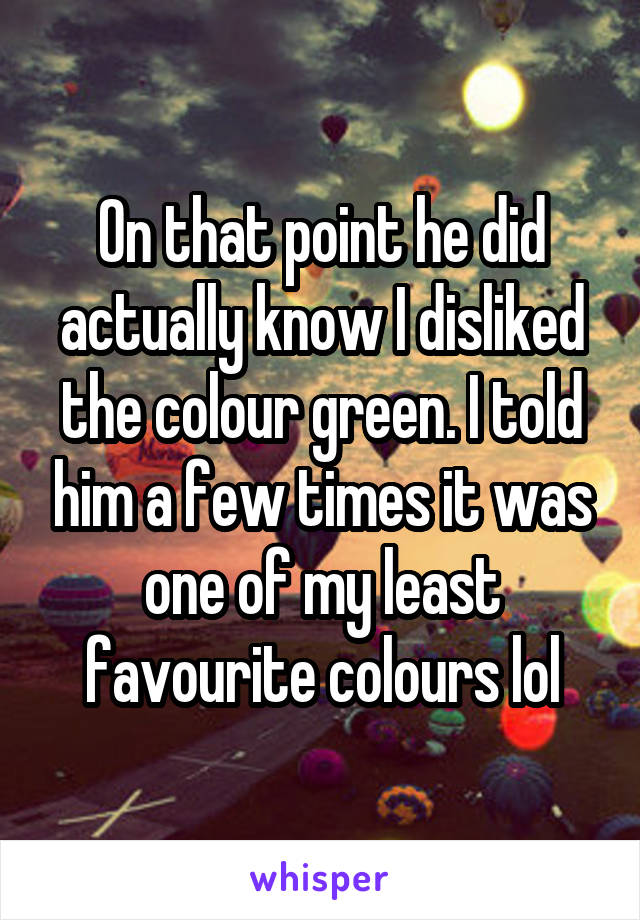 On that point he did actually know I disliked the colour green. I told him a few times it was one of my least favourite colours lol