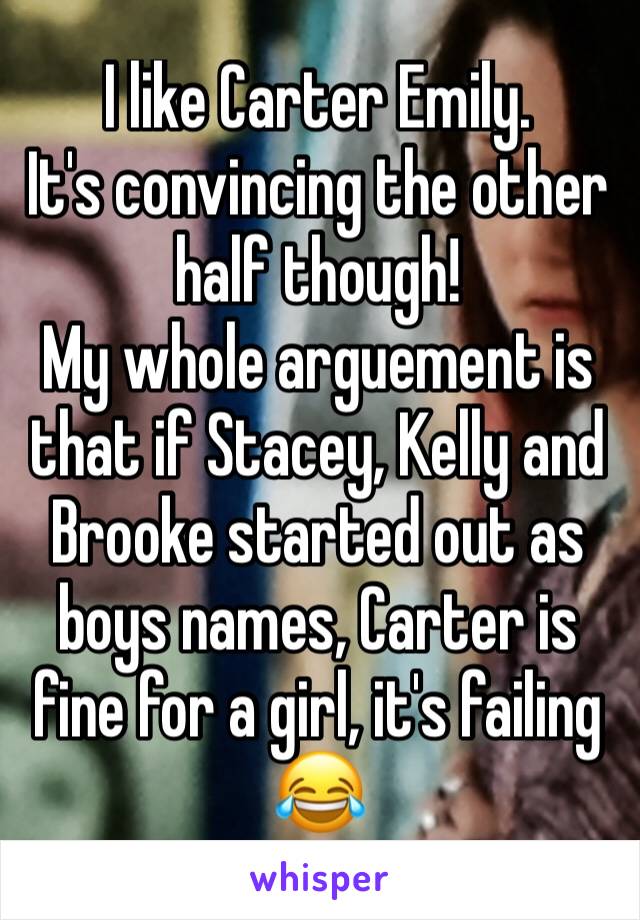 I like Carter Emily. 
It's convincing the other half though!
My whole arguement is that if Stacey, Kelly and Brooke started out as boys names, Carter is fine for a girl, it's failing 😂