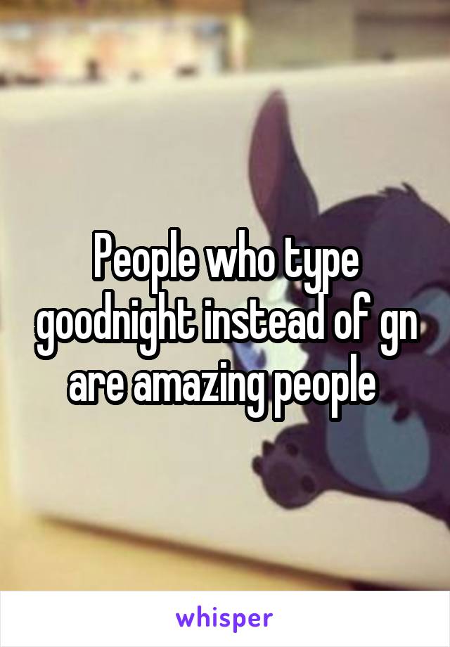 People who type goodnight instead of gn are amazing people 