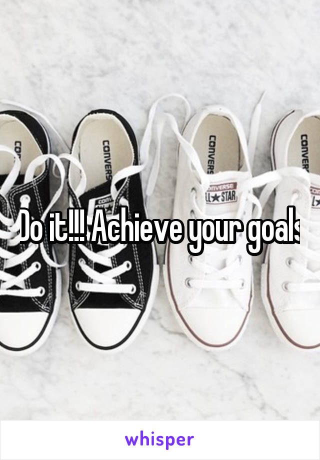 Do it!!! Achieve your goals