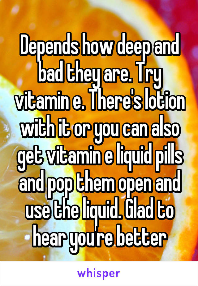 Depends how deep and bad they are. Try vitamin e. There's lotion with it or you can also get vitamin e liquid pills and pop them open and use the liquid. Glad to hear you're better