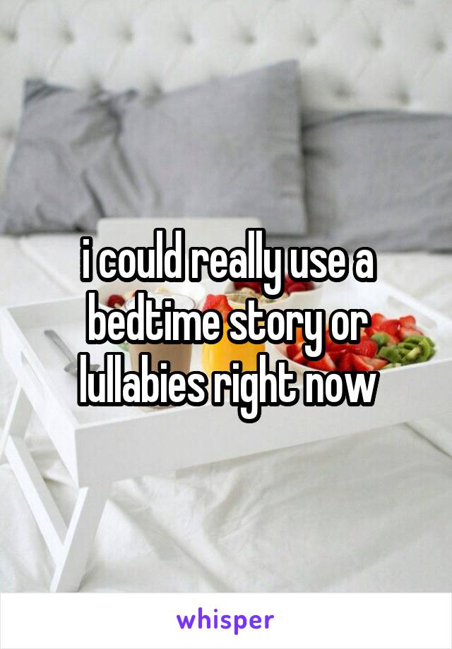 i could really use a bedtime story or lullabies right now