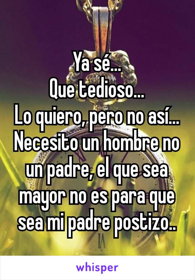 Ya sé...
Que tedioso...
Lo quiero, pero no así...
Necesito un hombre no un padre, el que sea mayor no es para que sea mi padre postizo..