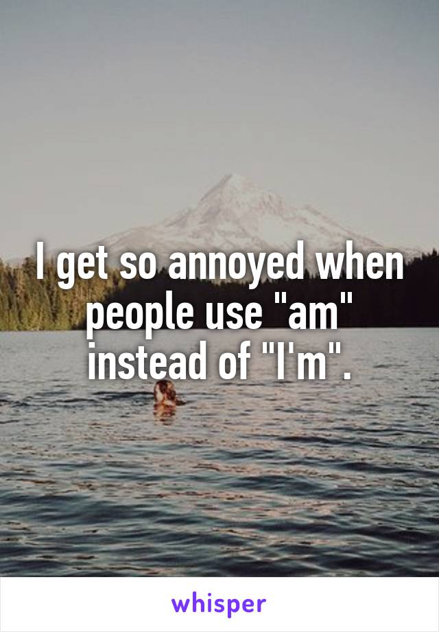 I get so annoyed when people use "am" instead of "I'm".