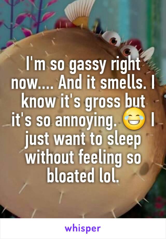 I'm so gassy right now.... And it smells. I know it's gross but it's so annoying. 😂 I just want to sleep without feeling so bloated lol.