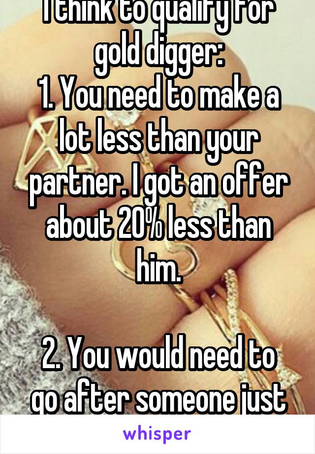 I think to qualify for gold digger:
1. You need to make a lot less than your partner. I got an offer about 20% less than him.

2. You would need to go after someone just for their money.