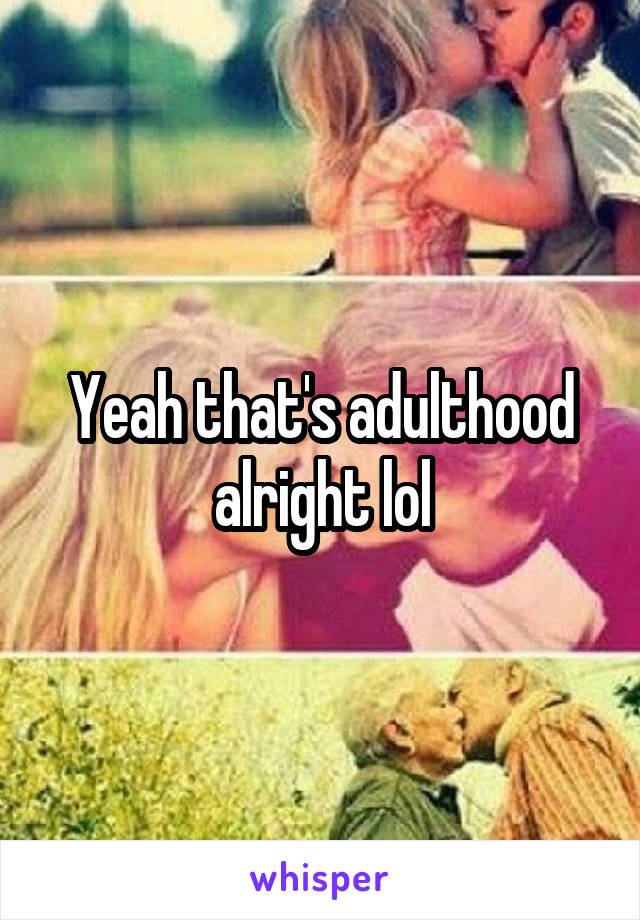 Yeah that's adulthood alright lol