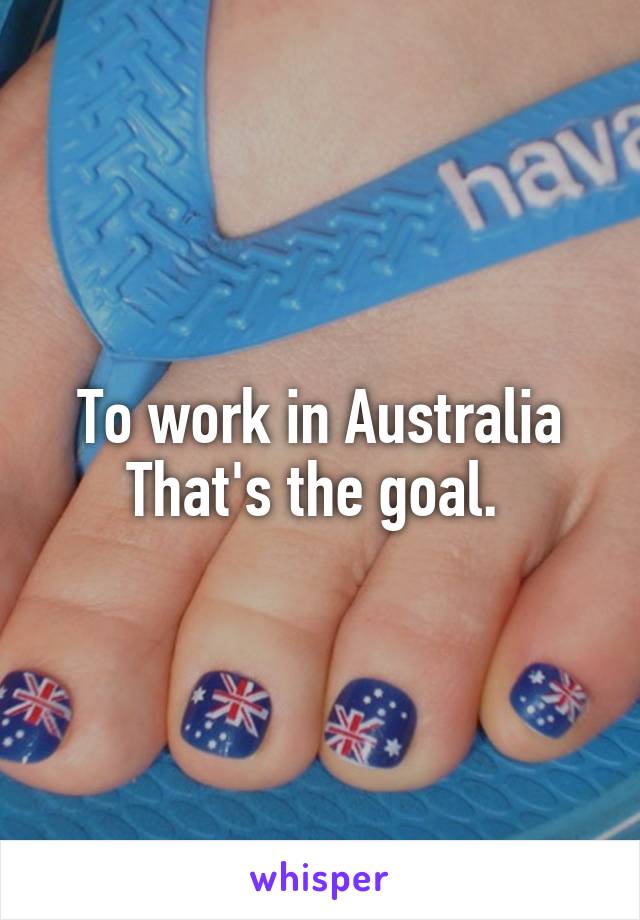 To work in Australia
That's the goal. 