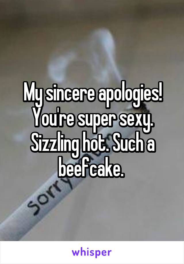 My sincere apologies! You're super sexy. Sizzling hot. Such a beefcake. 