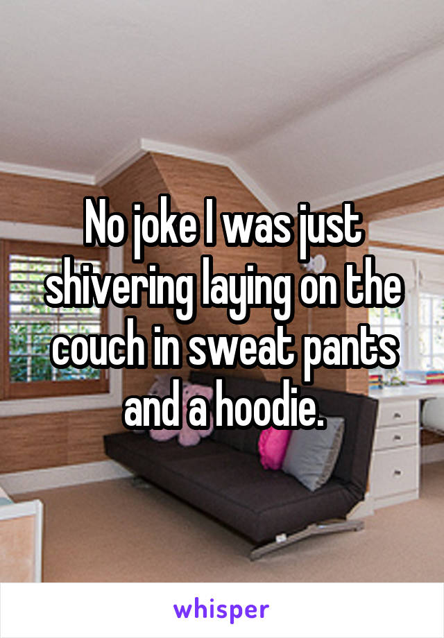 No joke I was just shivering laying on the couch in sweat pants and a hoodie.