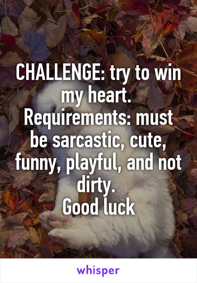 CHALLENGE: try to win my heart. 
Requirements: must be sarcastic, cute, funny, playful, and not dirty. 
Good luck